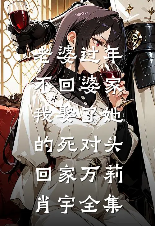 老婆过年不回婆家，我娶了她的死对头回家万莉肖宇 全集