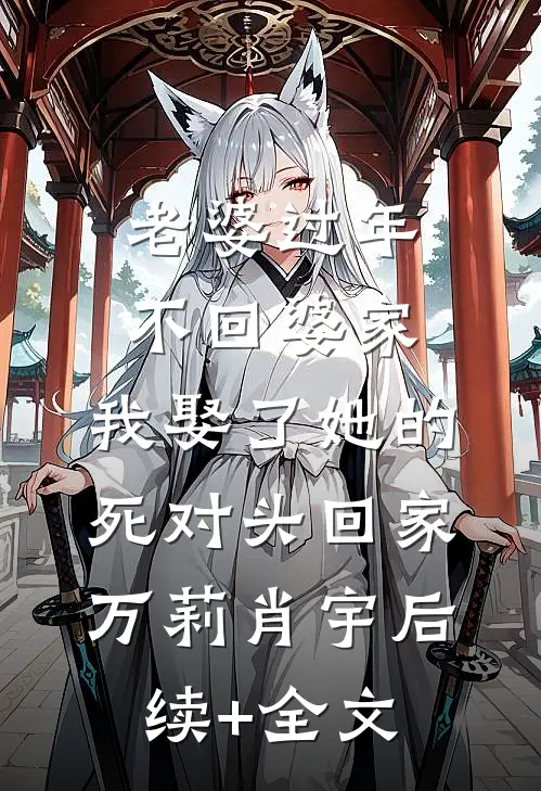 老婆过年不回婆家，我娶了她的死对头回家万莉肖宇后续+全文