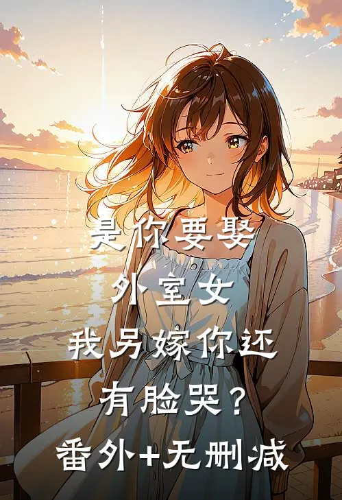 是你要娶外室女，我另嫁你还有脸哭？番外+无删减