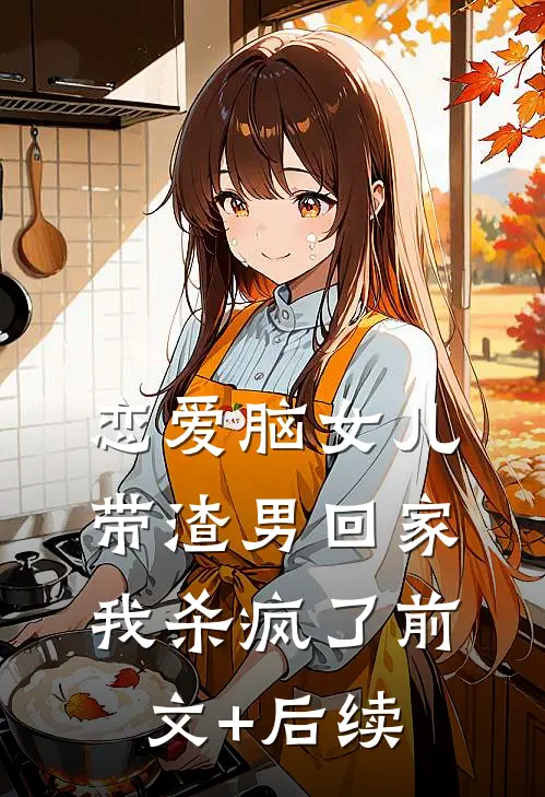 恋爱脑女儿带渣男回家，我杀疯了前文+后续