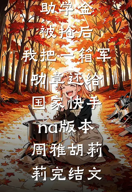 助学金被抢后，我把一箱军功章还给国家快手na版本周雅胡莉莉完结文