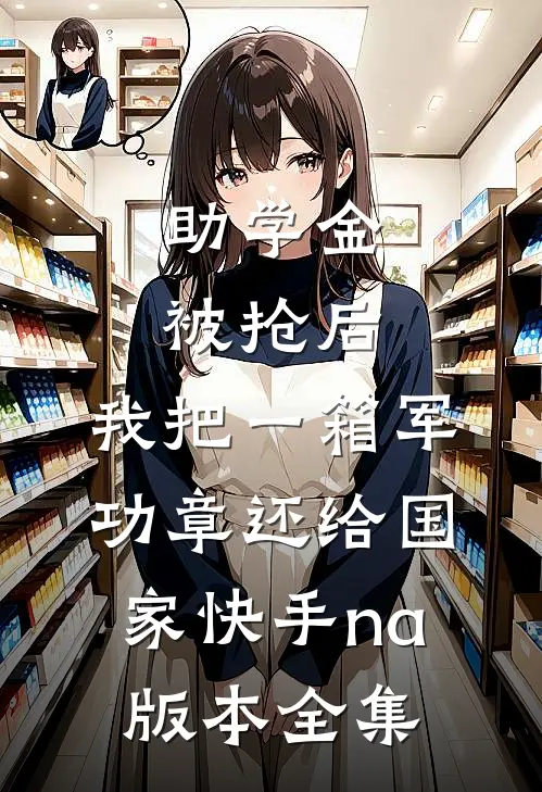 助学金被抢后，我把一箱军功章还给国家快手na版本全集
