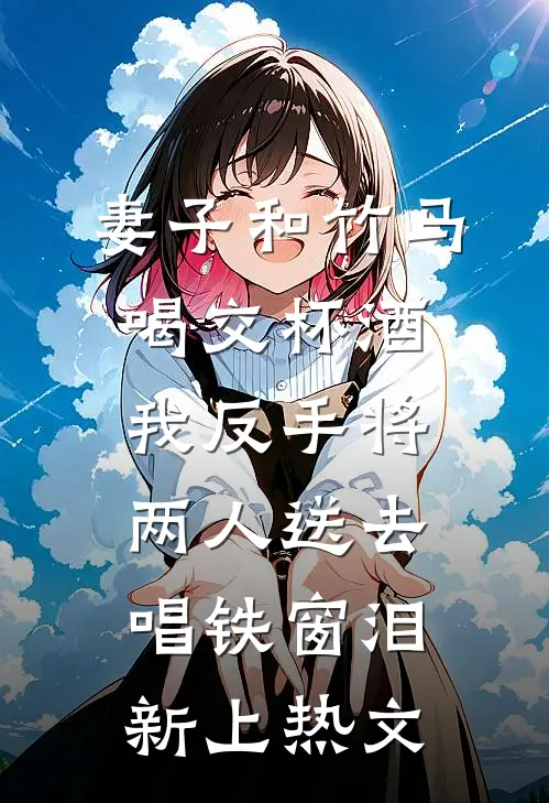 妻子和竹马喝交杯酒，我反手将两人送去唱铁窗泪新上热文