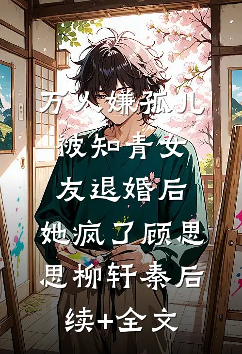 万人嫌孤儿被知青女友退婚后，她疯了顾思思柳轩秦后续+全文