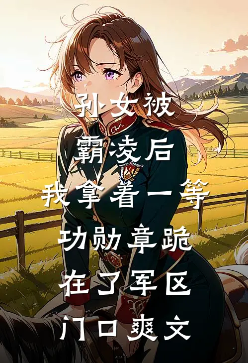孙女被霸凌后，我拿着一等功勋章跪在了军区门口爽文