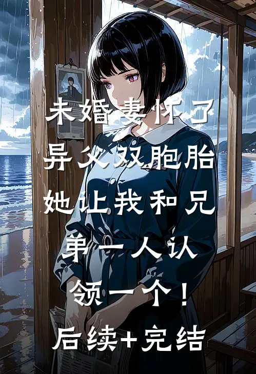 未婚妻怀了异父双胞胎，她让我和兄弟一人认领一个！后续+完结