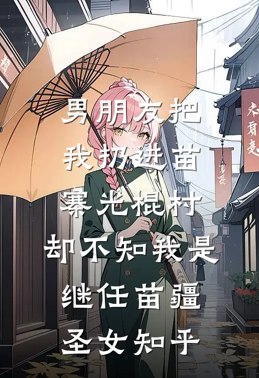 男朋友把我扔进苗寨光棍村，却不知我是继任苗疆圣女知乎