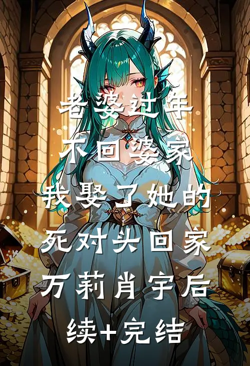 老婆过年不回婆家，我娶了她的死对头回家万莉肖宇后续+完结