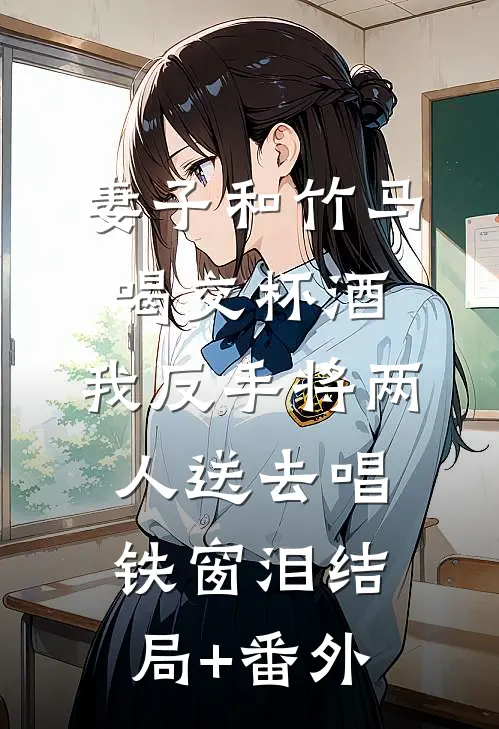 妻子和竹马喝交杯酒，我反手将两人送去唱铁窗泪结局+番外