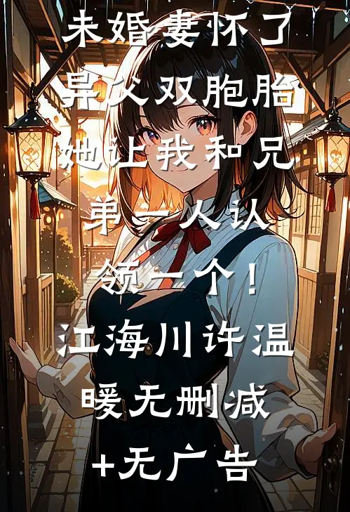 未婚妻怀了异父双胞胎，她让我和兄弟一人认领一个！江海川许温暖无删减+无广告
