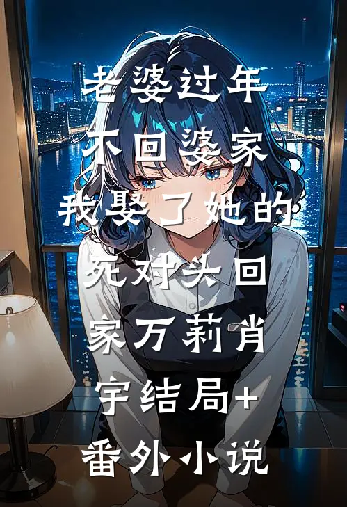 老婆过年不回婆家，我娶了她的死对头回家万莉肖宇结局+番外小说