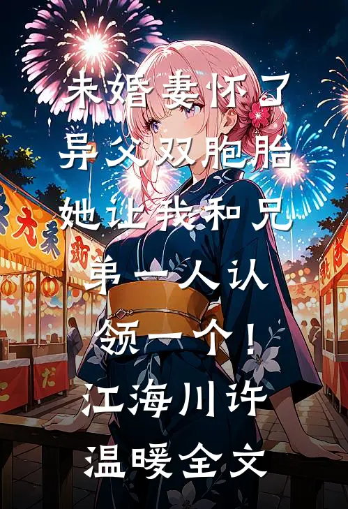 未婚妻怀了异父双胞胎，她让我和兄弟一人认领一个！江海川许温暖全文