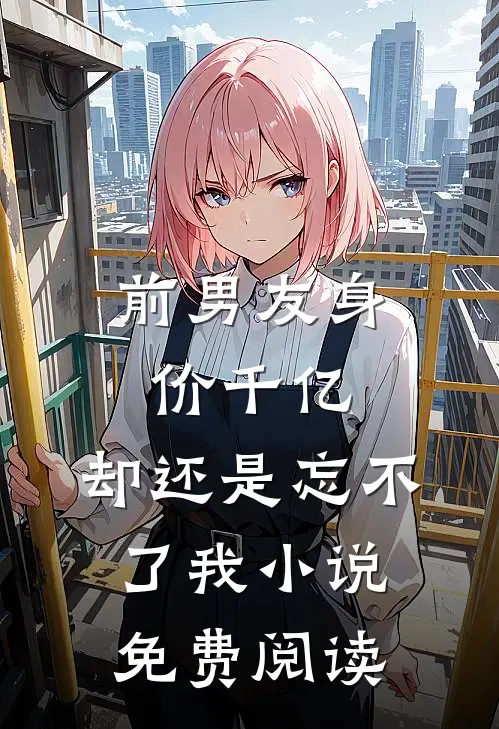 前男友身价千亿，却还是忘不了我小说免费阅读