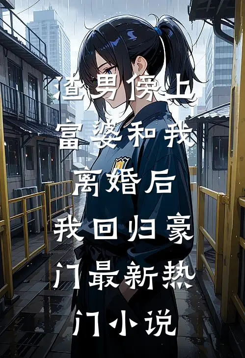 渣男傍上富婆和我离婚后，我回归豪门最新热门小说