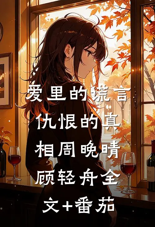 爱里的谎言，仇恨的真相周晚晴顾轻舟全文+番茄