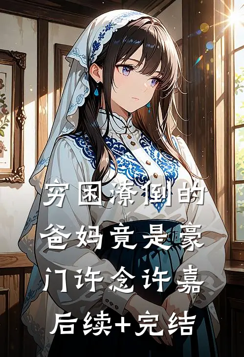 穷困潦倒的爸妈竟是豪门许念许嘉后续+完结