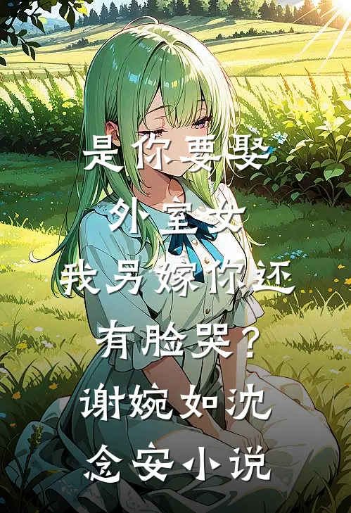 是你要娶外室女，我另嫁你还有脸哭？谢婉如沈念安小说