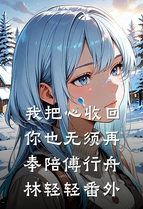 我把心收回，你也无须再奉陪傅行舟林轻轻番外