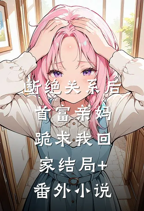 断绝关系后，首富亲妈跪求我回家结局+番外小说