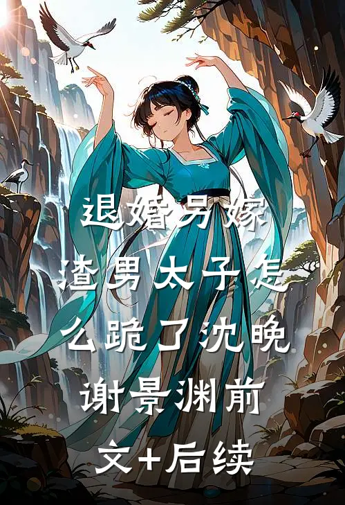退婚另嫁，渣男太子怎么跪了沈晚谢景渊前文+后续