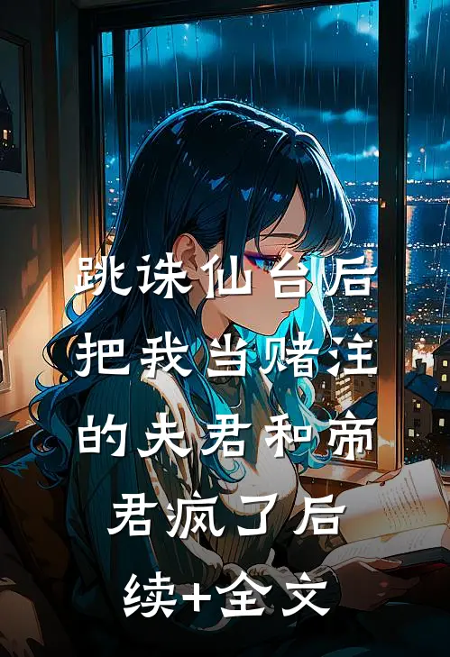 跳诛仙台后，把我当赌注的夫君和帝君疯了后续+全文