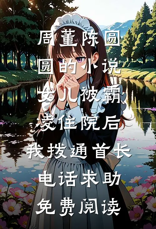 周董陈圆圆的小说女儿被霸凌住院后，我拨通首长电话求助免费阅读
