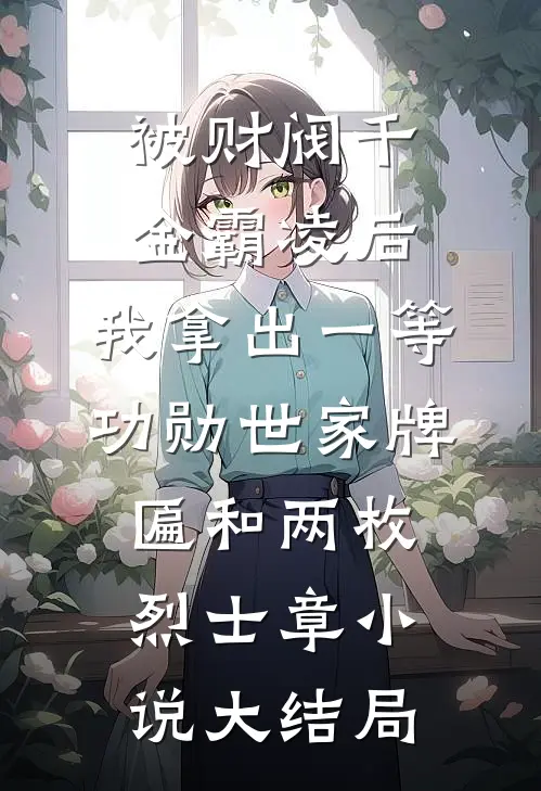 被财阀千金霸凌后，我拿出一等功勋世家牌匾和两枚烈士章小说大结局