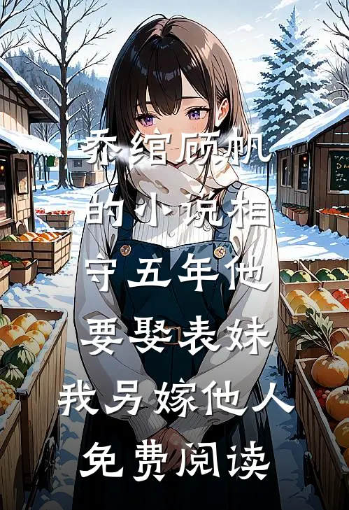乔绾顾帆的小说相守五年他要娶表妹，我另嫁他人免费阅读