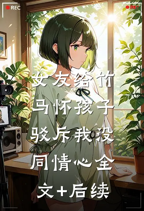 女友给竹马怀孩子，驳斥我没同情心全文+后续