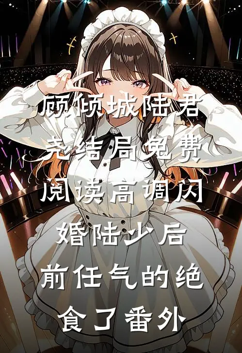 顾倾城陆君尧结局免费阅读高调闪婚陆少后，前任气的绝食了番外