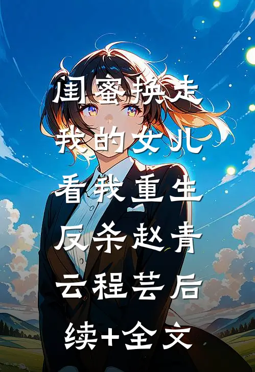 闺蜜换走我的女儿，看我重生反杀赵青云程芸后续+全文