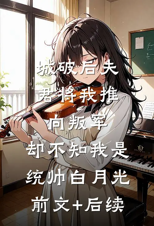 城破后夫君将我推向叛军，却不知我是统帅白月光前文+后续