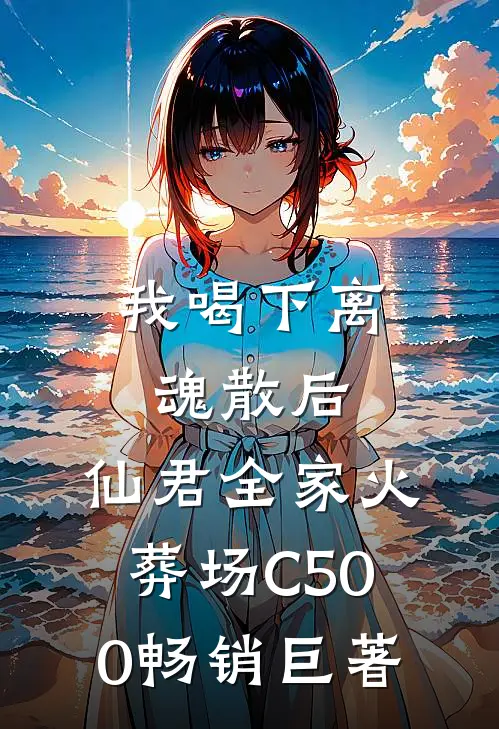 我喝下离魂散后，仙君全家火葬场C500畅销巨著