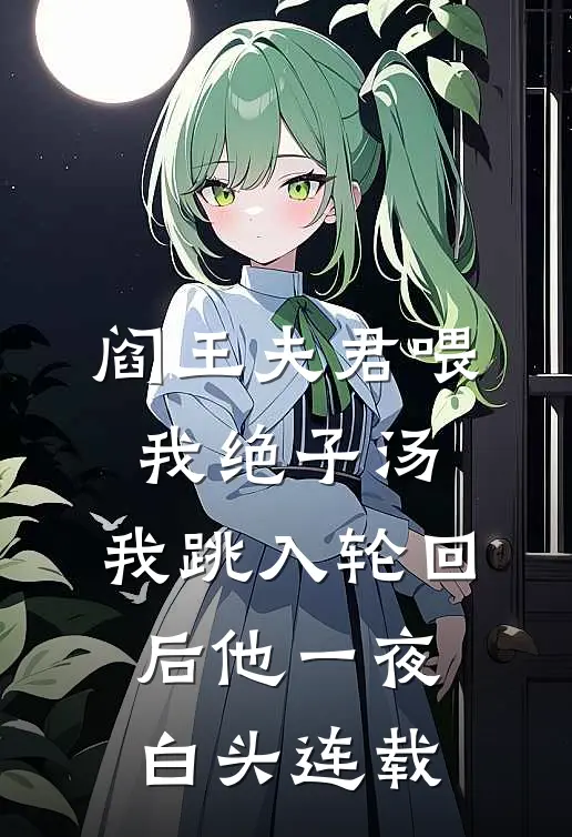 阎王夫君喂我绝子汤，我跳入轮回后他一夜白头连载