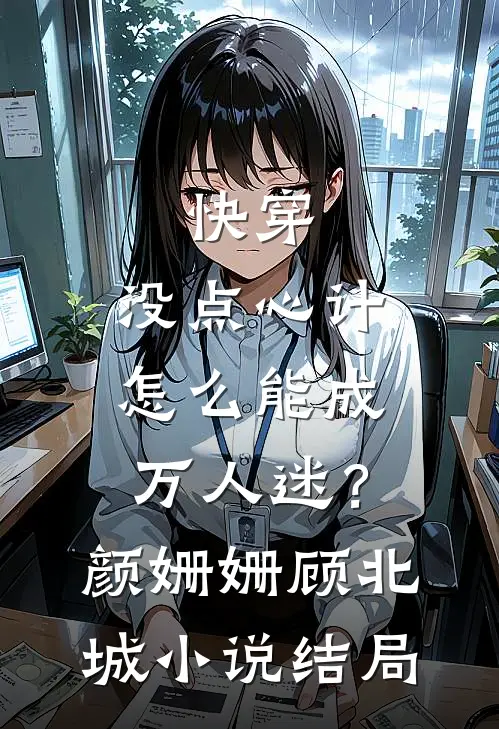 快穿：没点心计，怎么能成万人迷？颜姗姗顾北城小说结局