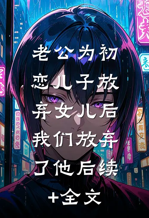 老公为初恋儿子放弃女儿后，我们放弃了他后续+全文