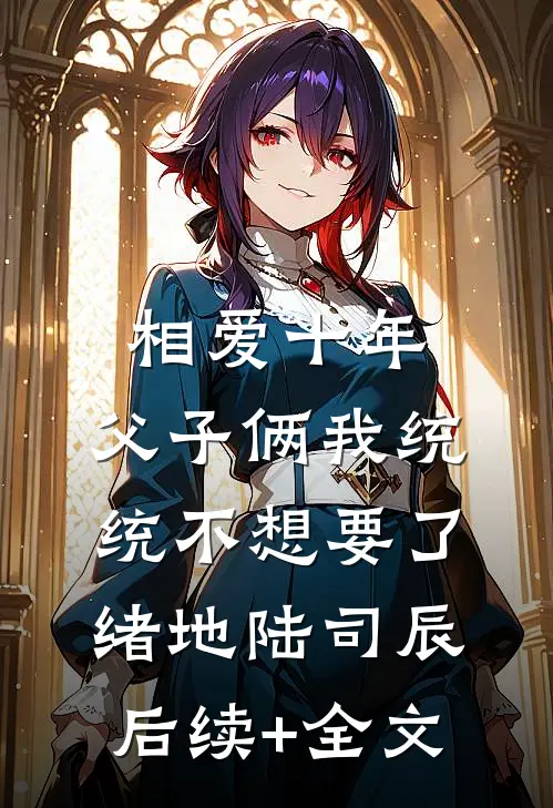 相爱十年，父子俩我统统不想要了绪地陆司辰后续+全文