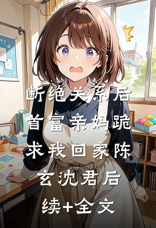 断绝关系后，首富亲妈跪求我回家陈玄沈君后续+全文