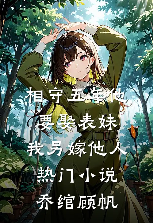 相守五年他要娶表妹，我另嫁他人热门小说乔绾顾帆