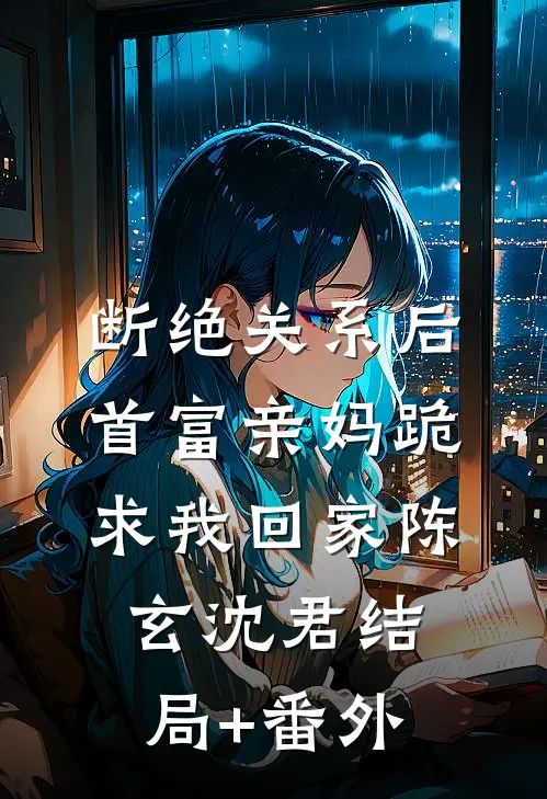 断绝关系后，首富亲妈跪求我回家陈玄沈君结局+番外