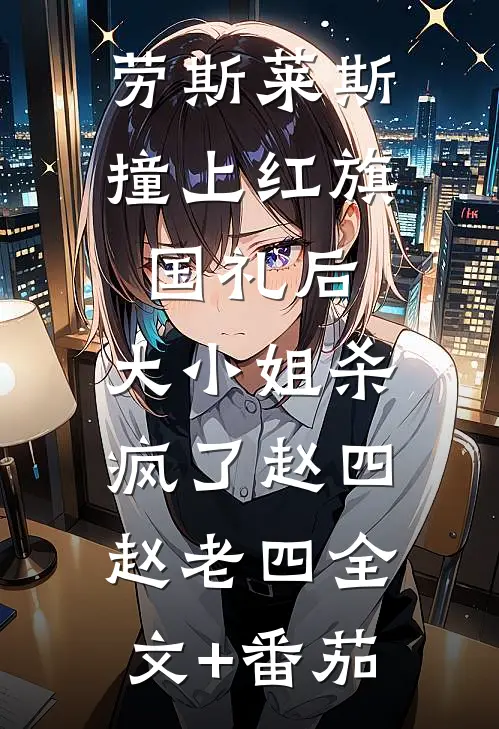 劳斯莱斯撞上红旗国礼后，大小姐杀疯了赵四赵老四全文+番茄