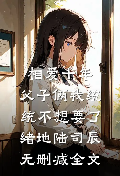 相爱十年，父子俩我统统不想要了绪地陆司辰无删减全文