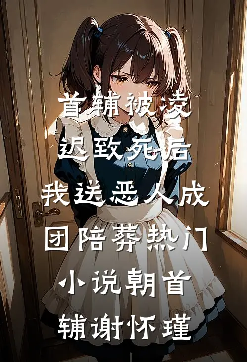 首辅被凌迟致死后，我送恶人成团陪葬热门小说朝首辅谢怀瑾