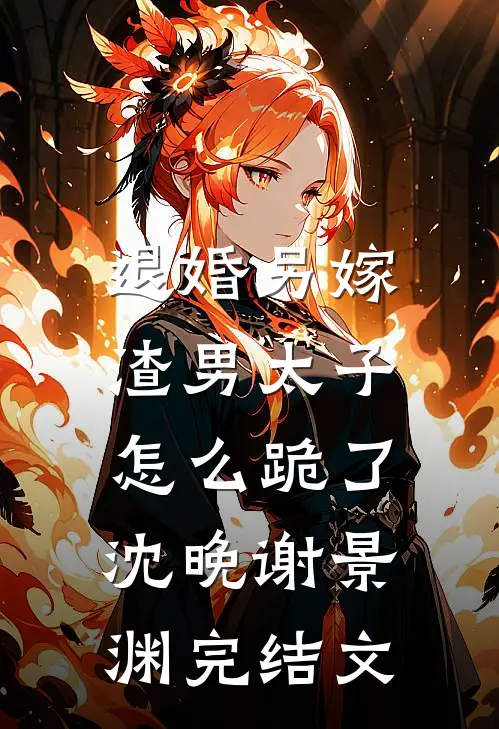 退婚另嫁，渣男太子怎么跪了沈晚谢景渊完结文