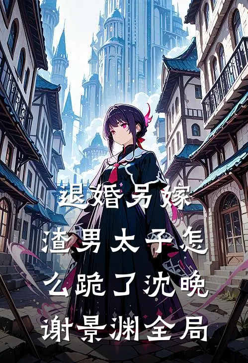 退婚另嫁，渣男太子怎么跪了沈晚谢景渊全局