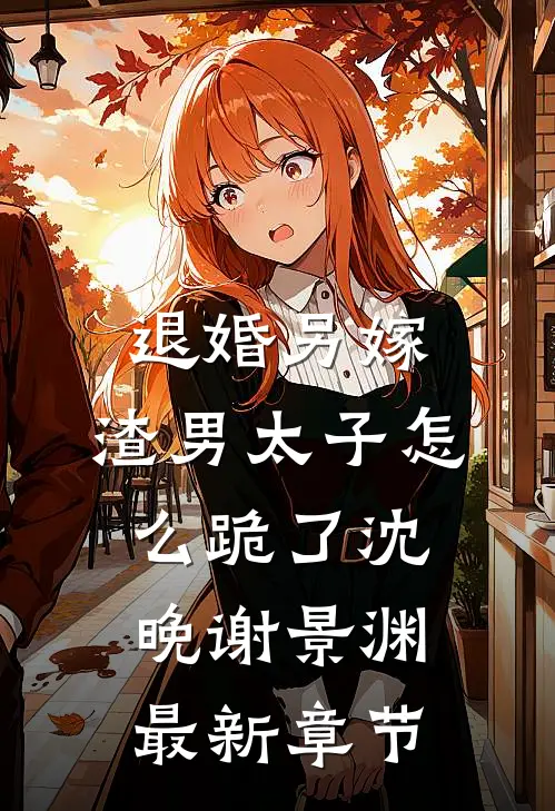 退婚另嫁，渣男太子怎么跪了沈晚谢景渊最新章节