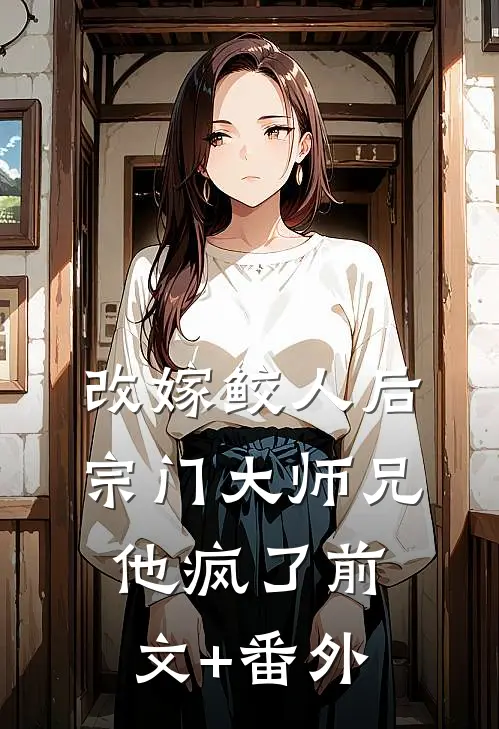 改嫁鲛人后，宗门大师兄他疯了前文+番外