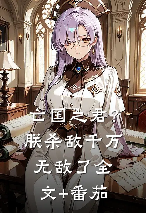 亡国之君？朕杀敌千万，无敌了全文+番茄