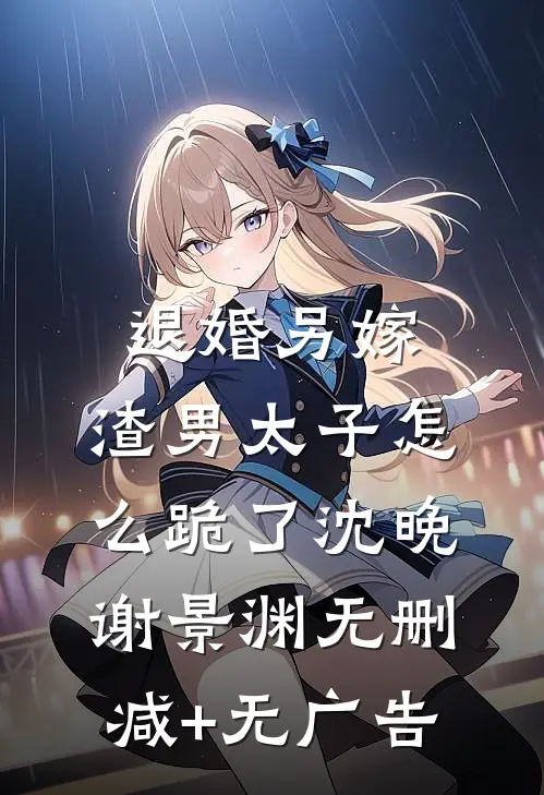 退婚另嫁，渣男太子怎么跪了沈晚谢景渊无删减+无广告
