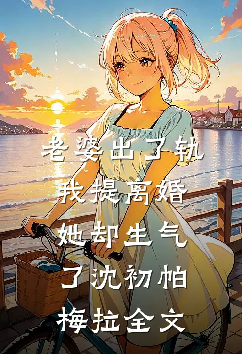 老婆出了轨，我提离婚她却生气了沈初帕梅拉全文
